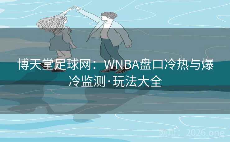 博天堂足球网:WNBA盘口冷热与爆冷监测·玩法大全  第1张 博天堂足球网:WNBA盘口冷热与爆冷监测·玩法大全  第1张