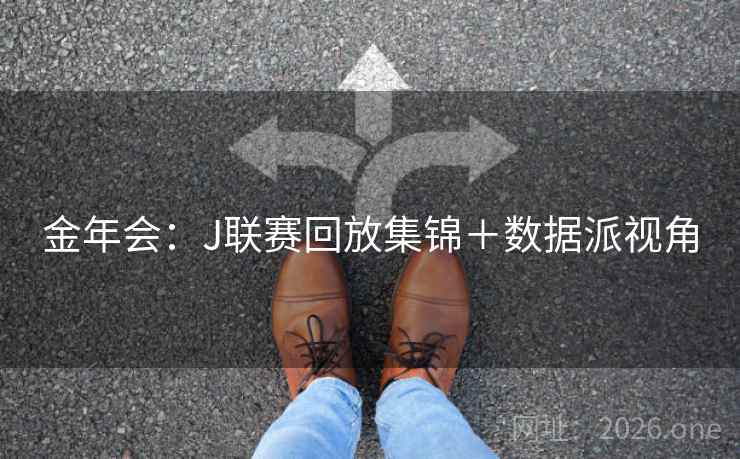 金年会:J联赛回放集锦+数据派视角  第1张 金年会:J联赛回放集锦+数据派视角  第1张