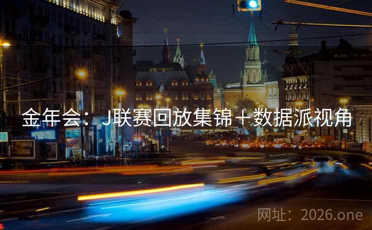 金年会:J联赛回放集锦+数据派视角  第2张 金年会:J联赛回放集锦+数据派视角  第2张