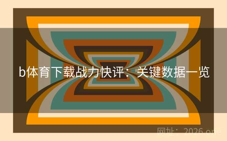 b体育下载战力快评:关键数据一览  第2张 b体育下载战力快评:关键数据一览  第2张