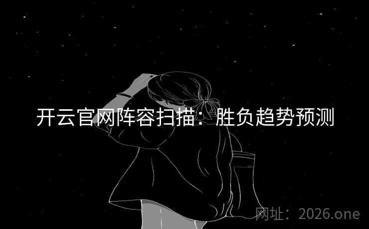 开云官网阵容扫描:胜负趋势预测  第2张 开云官网阵容扫描:胜负趋势预测  第2张