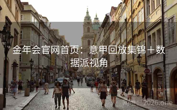 金年会官网首页:意甲回放集锦+数据派视角  第2张 金年会官网首页:意甲回放集锦+数据派视角  第2张