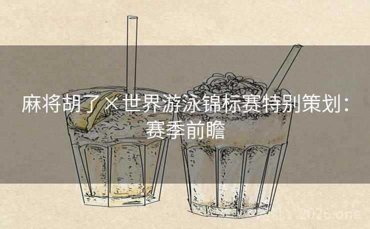 麻将胡了×世界游泳锦标赛特别策划:赛季前瞻  第1张 麻将胡了×世界游泳锦标赛特别策划:赛季前瞻  第1张