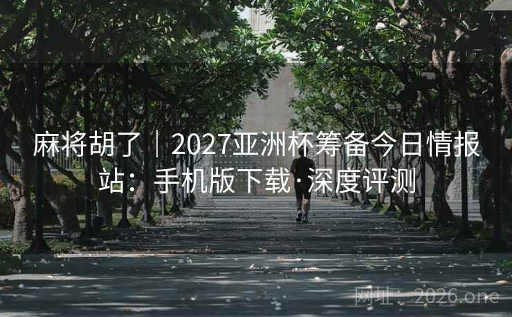 麻将胡了|2027亚洲杯筹备今日情报站:手机版下载·深度评测  第2张 麻将胡了|2027亚洲杯筹备今日情报站:手机版下载·深度评测  第2张