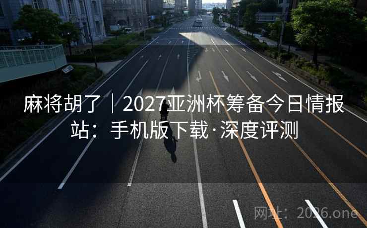 麻将胡了|2027亚洲杯筹备今日情报站:手机版下载·深度评测  第1张 麻将胡了|2027亚洲杯筹备今日情报站:手机版下载·深度评测  第1张