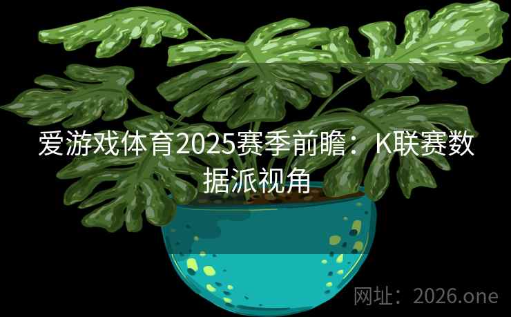 爱游戏体育2025赛季前瞻:K联赛数据派视角  第2张 爱游戏体育2025赛季前瞻:K联赛数据派视角  第2张