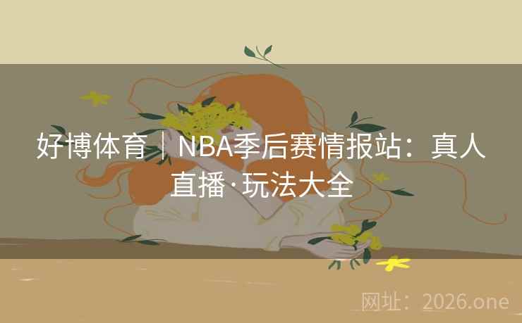 好博体育|NBA季后赛情报站:真人直播·玩法大全  第2张 好博体育|NBA季后赛情报站:真人直播·玩法大全  第2张
