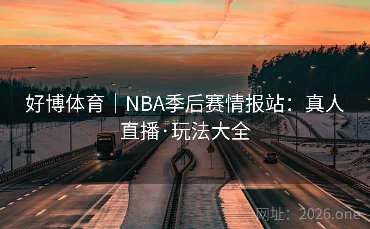 好博体育|NBA季后赛情报站:真人直播·玩法大全  第1张 好博体育|NBA季后赛情报站:真人直播·玩法大全  第1张