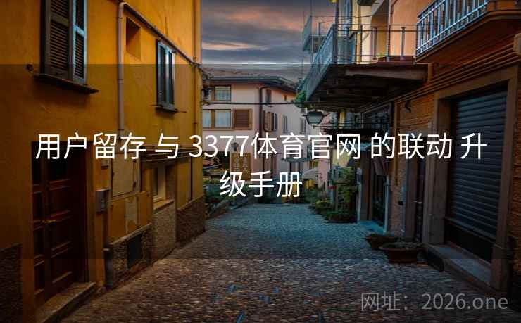 用户留存 与 3377体育官网 的联动 升级手册  第1张 用户留存 与 3377体育官网 的联动 升级手册  第1张
