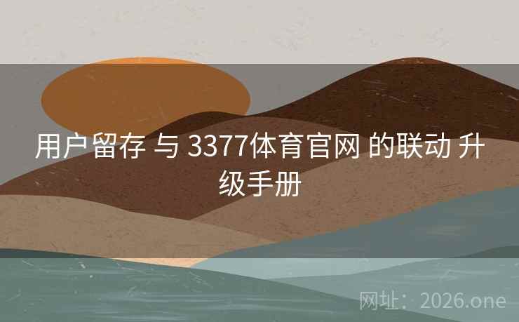 用户留存 与 3377体育官网 的联动 升级手册  第2张 用户留存 与 3377体育官网 的联动 升级手册  第2张