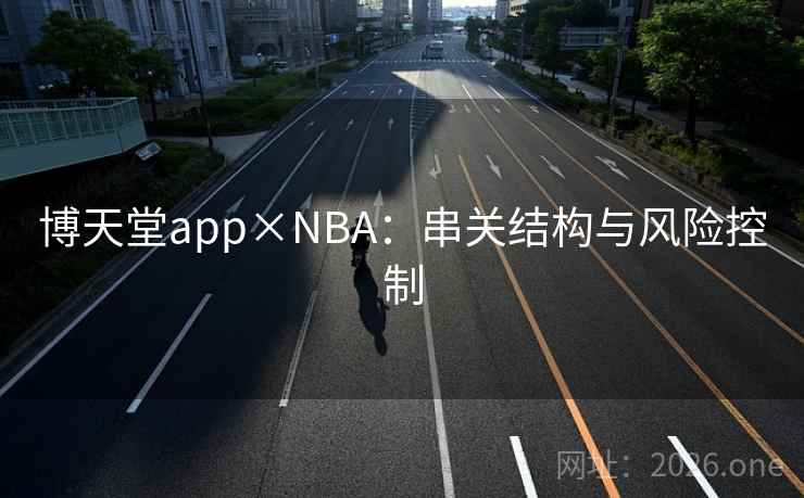 博天堂app×NBA:串关结构与风险控制  第2张 博天堂app×NBA:串关结构与风险控制  第2张