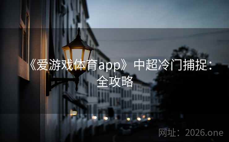 《爱游戏体育app》中超冷门捕捉:全攻略  第1张 《爱游戏体育app》中超冷门捕捉:全攻略  第1张