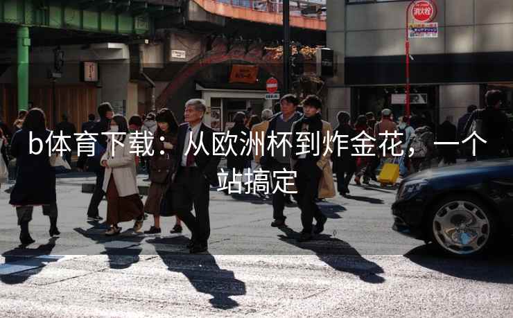 b体育下载:从欧洲杯到炸金花,一个站搞定  第2张 b体育下载:从欧洲杯到炸金花,一个站搞定  第2张