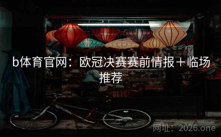 b体育官网:欧冠决赛赛前情报+临场推荐  第1张 b体育官网:欧冠决赛赛前情报+临场推荐  第1张