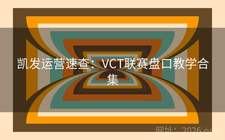 凯发运营速查:VCT联赛盘口教学合集  第2张 凯发运营速查:VCT联赛盘口教学合集  第2张