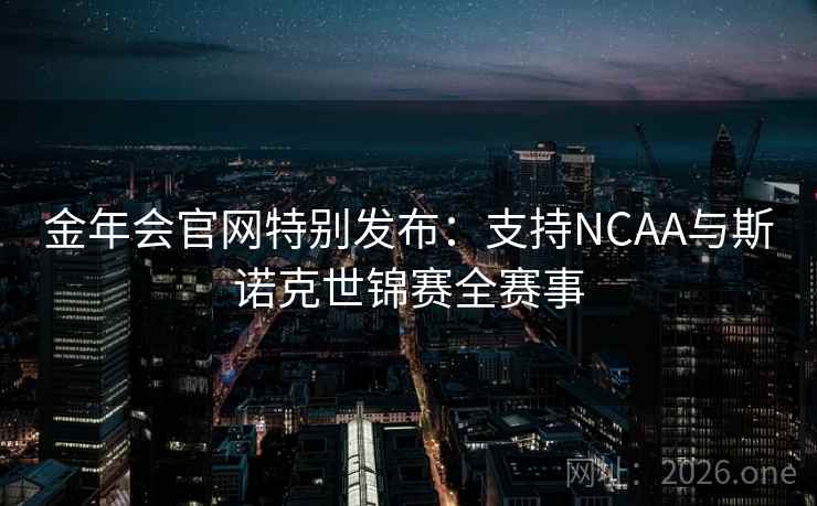 金年会官网特别发布:支持NCAA与斯诺克世锦赛全赛事  第2张 金年会官网特别发布:支持NCAA与斯诺克世锦赛全赛事  第2张