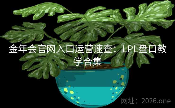 金年会官网入口运营速查:LPL盘口教学合集  第2张 金年会官网入口运营速查:LPL盘口教学合集  第2张