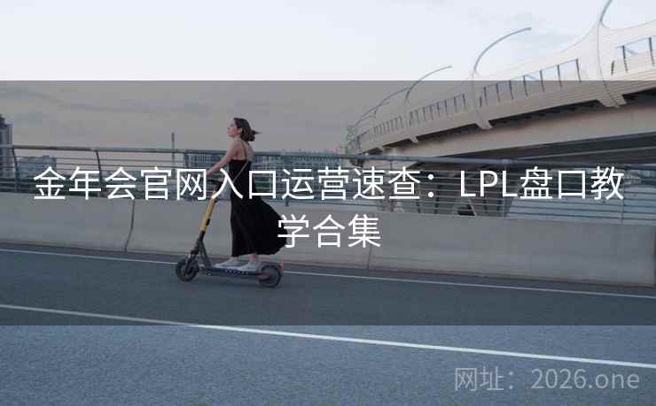 金年会官网入口运营速查:LPL盘口教学合集  第1张 金年会官网入口运营速查:LPL盘口教学合集  第1张