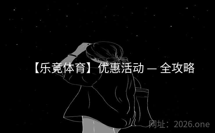 【乐竞体育】优惠活动 — 全攻略  第1张 【乐竞体育】优惠活动 — 全攻略  第1张