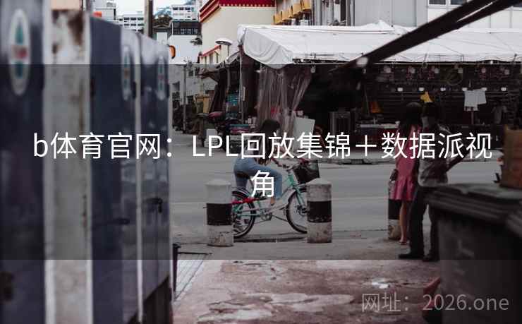 b体育官网:LPL回放集锦+数据派视角  第1张 b体育官网:LPL回放集锦+数据派视角  第1张