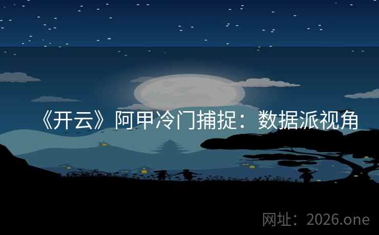 《开云》阿甲冷门捕捉:数据派视角  第1张 《开云》阿甲冷门捕捉:数据派视角  第1张