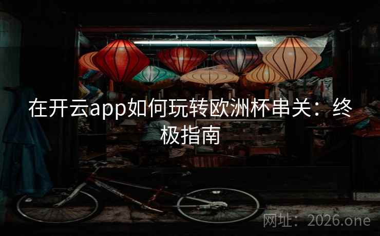 在开云app如何玩转欧洲杯串关:终极指南  第2张 在开云app如何玩转欧洲杯串关:终极指南  第2张