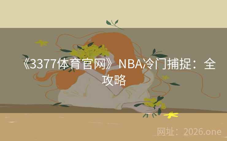 《3377体育官网》NBA冷门捕捉:全攻略  第2张 《3377体育官网》NBA冷门捕捉:全攻略  第2张