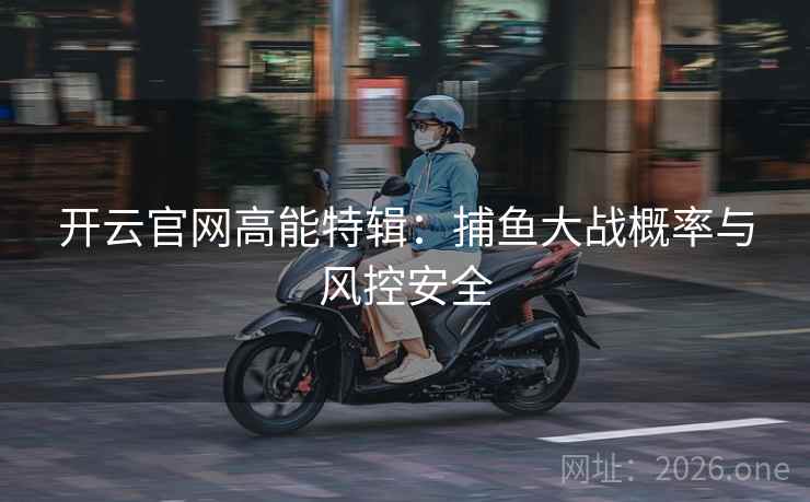 开云官网高能特辑:捕鱼大战概率与风控安全  第1张 开云官网高能特辑:捕鱼大战概率与风控安全  第1张