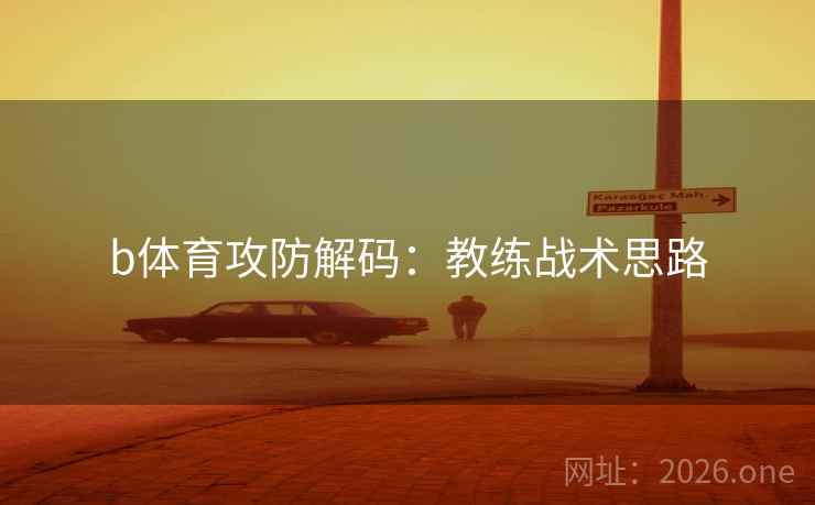 b体育攻防解码:教练战术思路  第1张 b体育攻防解码:教练战术思路  第1张