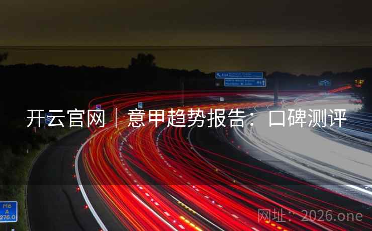 开云官网|意甲趋势报告:口碑测评  第2张 开云官网|意甲趋势报告:口碑测评  第2张