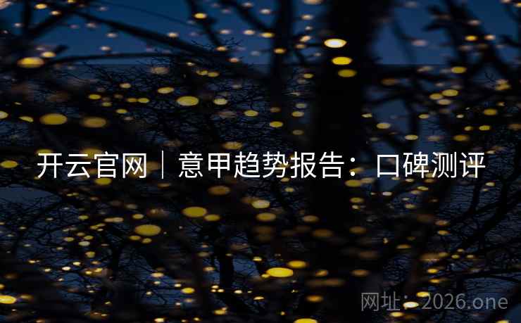 开云官网|意甲趋势报告:口碑测评  第1张 开云官网|意甲趋势报告:口碑测评  第1张