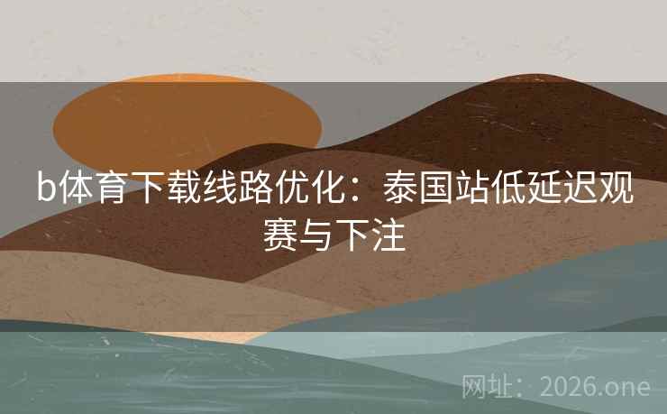 b体育下载线路优化:泰国站低延迟观赛与下注  第1张 b体育下载线路优化:泰国站低延迟观赛与下注  第1张