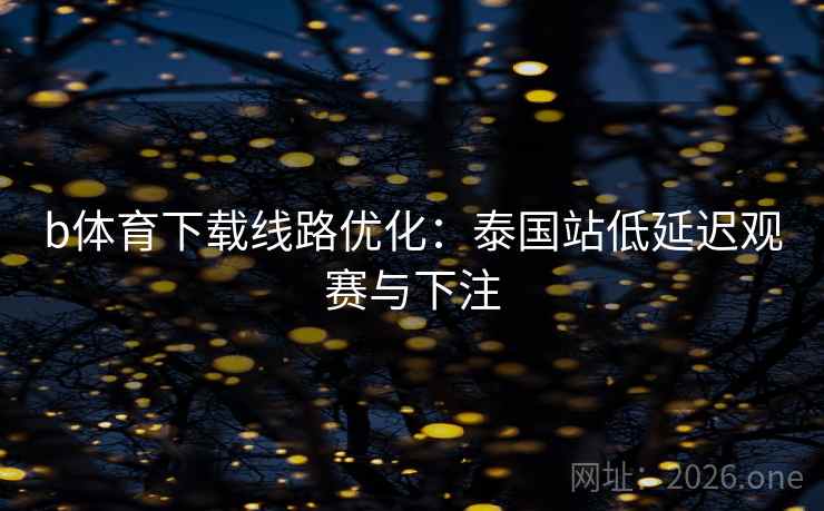 b体育下载线路优化:泰国站低延迟观赛与下注  第2张 b体育下载线路优化:泰国站低延迟观赛与下注  第2张