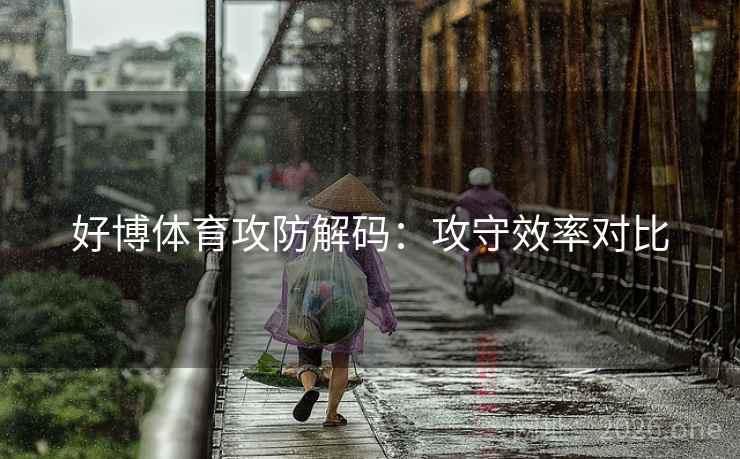 好博体育攻防解码:攻守效率对比  第2张 好博体育攻防解码:攻守效率对比  第2张