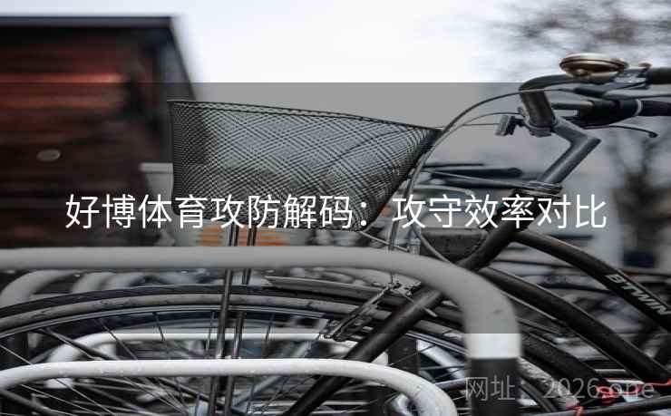 好博体育攻防解码:攻守效率对比  第1张 好博体育攻防解码:攻守效率对比  第1张