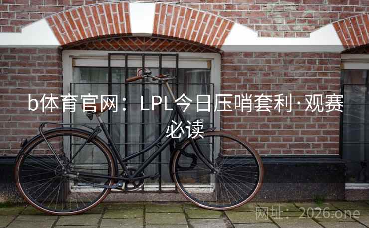 b体育官网:LPL今日压哨套利·观赛必读  第1张 b体育官网:LPL今日压哨套利·观赛必读  第1张