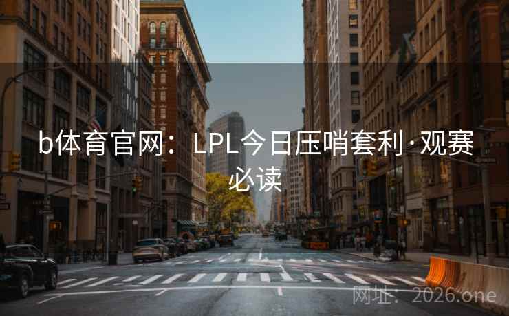 b体育官网:LPL今日压哨套利·观赛必读  第2张 b体育官网:LPL今日压哨套利·观赛必读  第2张