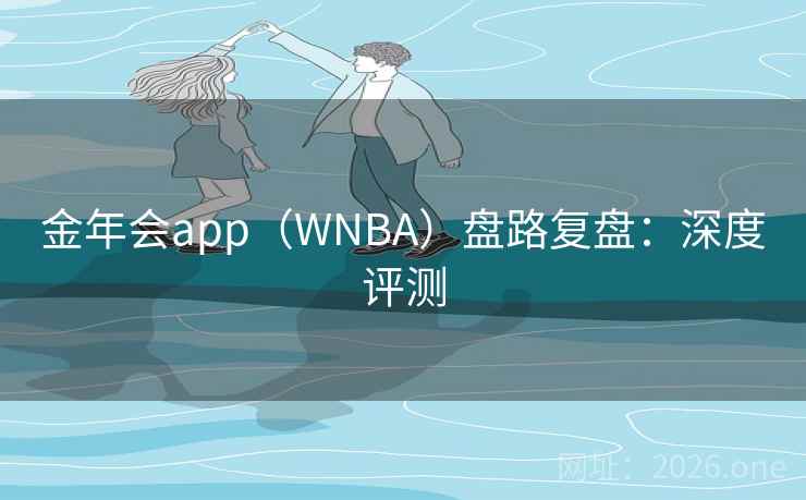 金年会app(WNBA)盘路复盘:深度评测  第1张 金年会app(WNBA)盘路复盘:深度评测  第1张