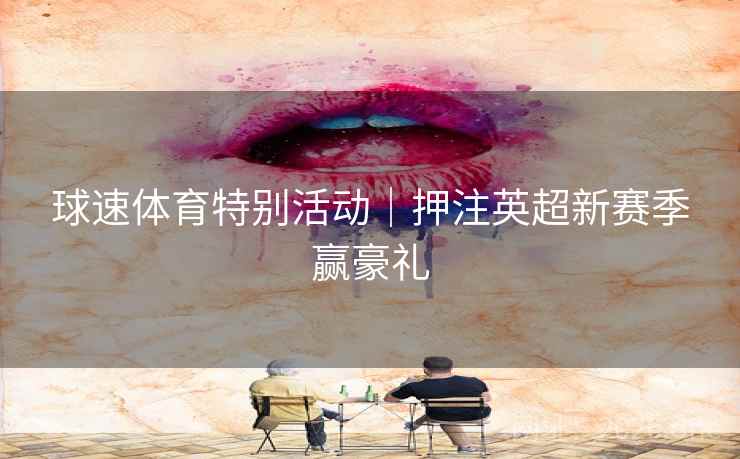 球速体育特别活动|押注英超新赛季赢豪礼  第2张 球速体育特别活动|押注英超新赛季赢豪礼  第2张