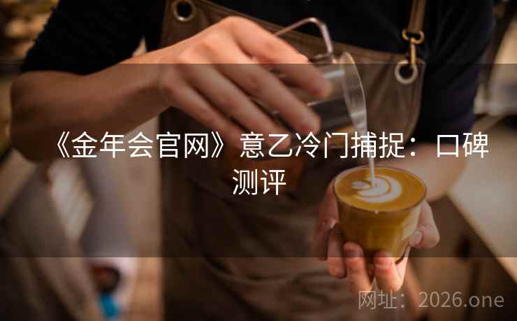 《金年会官网》意乙冷门捕捉:口碑测评  第1张 《金年会官网》意乙冷门捕捉:口碑测评  第1张