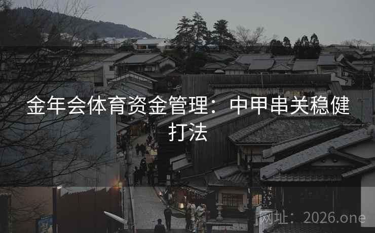金年会体育资金管理:中甲串关稳健打法  第1张 金年会体育资金管理:中甲串关稳健打法  第1张