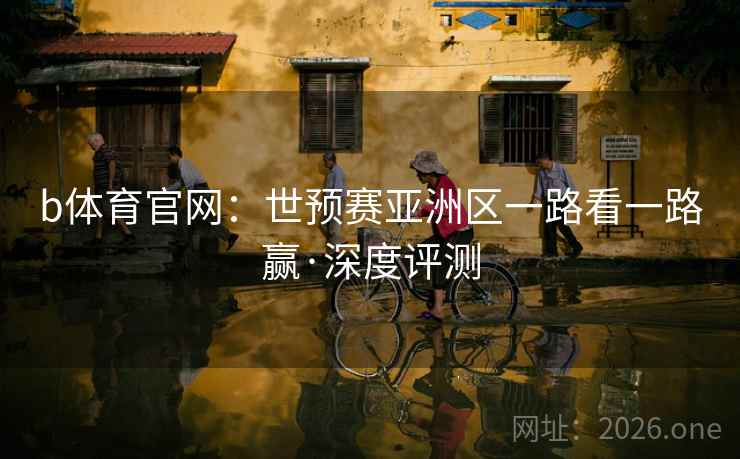 b体育官网:世预赛亚洲区一路看一路赢·深度评测  第2张 b体育官网:世预赛亚洲区一路看一路赢·深度评测  第2张
